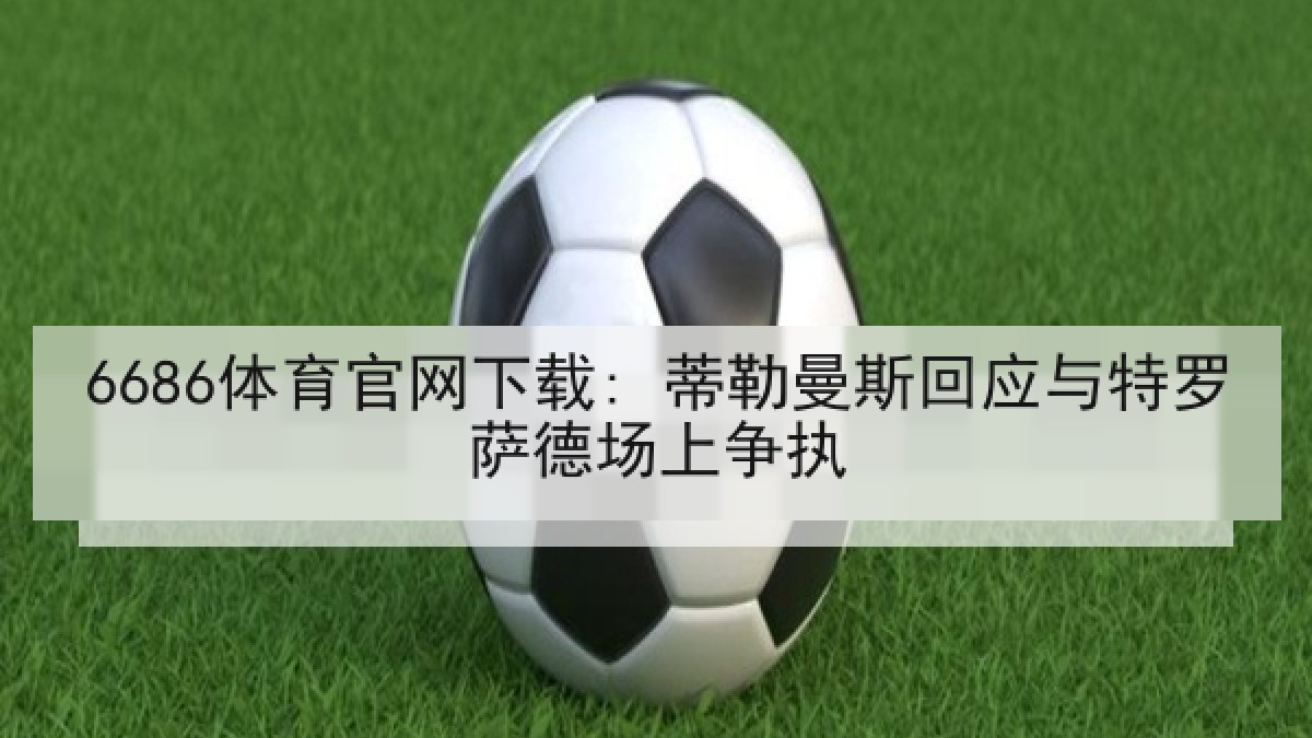 6686体育官网下载: 蒂勒曼斯回应与特罗萨德场上争执