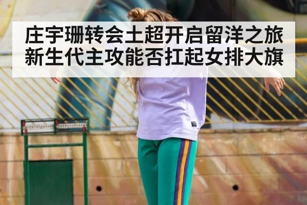 庄宇珊转会土超开启留洋之旅 新生代主攻能否扛起女排大旗