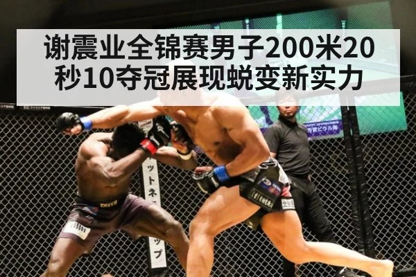 谢震业全锦赛男子200米20秒10夺冠展现蜕变新实力